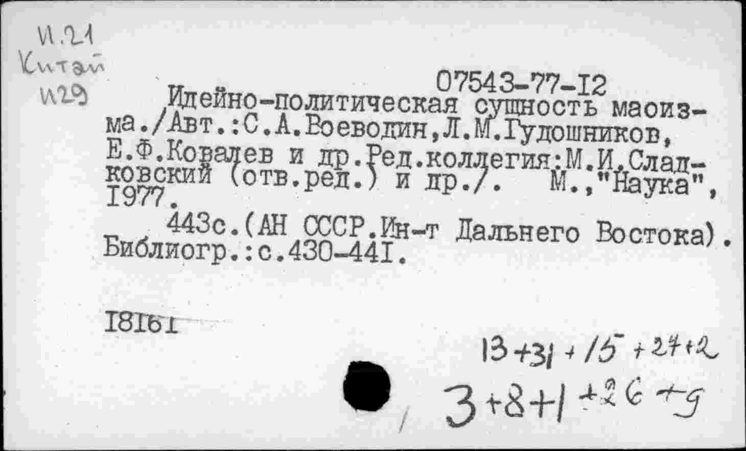 ﻿VI
07543—77—12
« Жейно-политическая сущность маоизма ./Авт .: С . А . Во еводин Д. М.Гудошников,
и АРДед.коллегия:М.И.Слад-ковский (отв.ред.) и др./. М.,”Йаука", г л 443с.(АН СССР.Ин-т Дальнего Востока). Библиогр.:с.430-441.
181Ы
з г8+/ л<